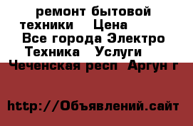 ремонт бытовой техники  › Цена ­ 500 - Все города Электро-Техника » Услуги   . Чеченская респ.,Аргун г.